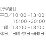 【予約優先制】 平日／10：00〜13：00 	15：00〜20：00 土曜／13：00〜18：00 休日／日曜・祭日・研修日 